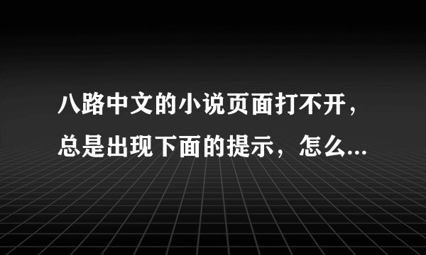 八路中文的小说页面打不开，总是出现下面的提示，怎么修改啊？