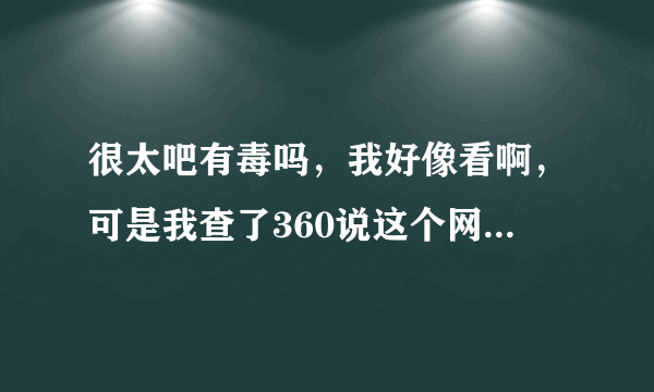 很太吧有毒吗，我好像看啊，可是我查了360说这个网站有毒，到底有没有毒啊！