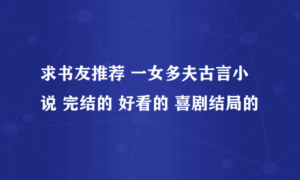 求书友推荐 一女多夫古言小说 完结的 好看的 喜剧结局的