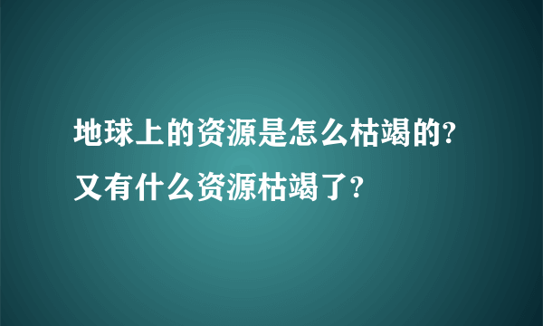 地球上的资源是怎么枯竭的?又有什么资源枯竭了?