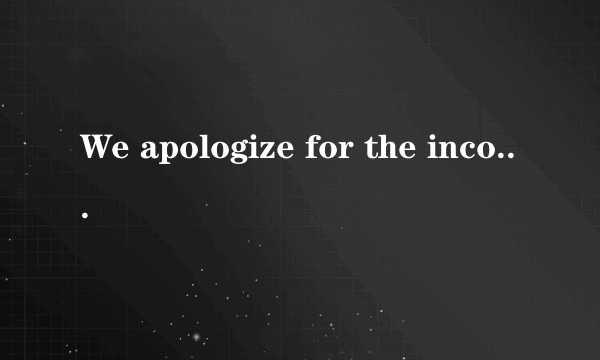 We apologize for the inconvenience是什么意思啊？