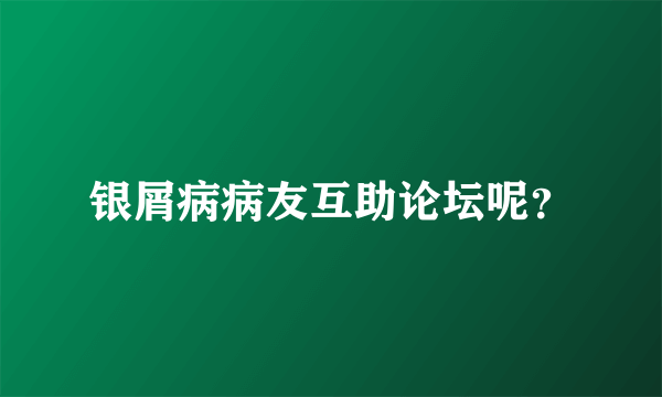 银屑病病友互助论坛呢？