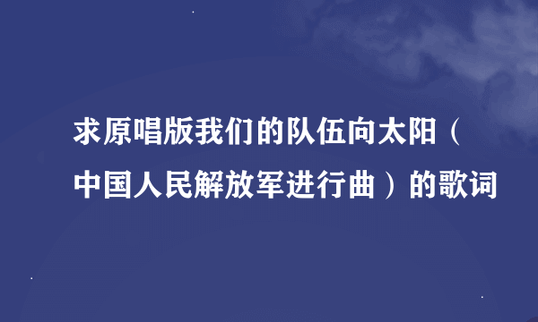 求原唱版我们的队伍向太阳（中国人民解放军进行曲）的歌词