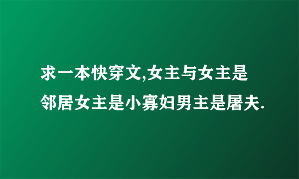 求一本快穿文,女主与女主是邻居女主是小寡妇男主是屠夫.