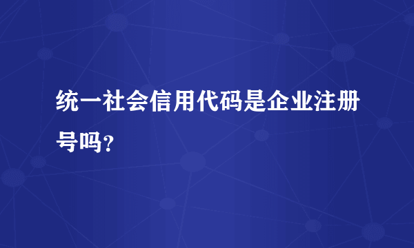 统一社会信用代码是企业注册号吗？