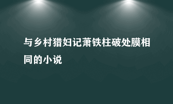 与乡村猎妇记萧铁柱破处膜相同的小说