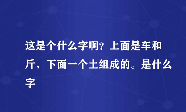 这是个什么字啊？上面是车和斤，下面一个土组成的。是什么字