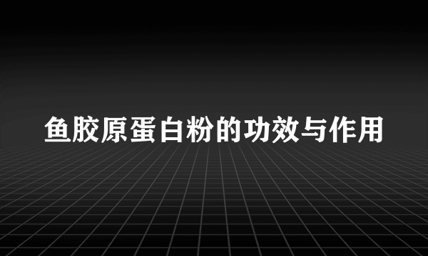 鱼胶原蛋白粉的功效与作用