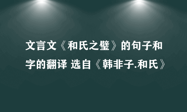 文言文《和氏之璧》的句子和字的翻译 选自《韩非子.和氏》