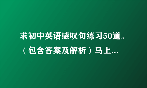 求初中英语感叹句练习50道。（包含答案及解析）马上就要中考了，希望得到大家帮助。谢谢