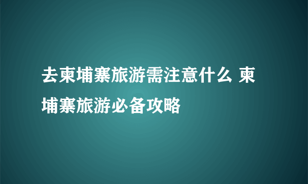 去柬埔寨旅游需注意什么 柬埔寨旅游必备攻略