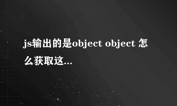 js输出的是object object 怎么获取这个object到底是什么啊