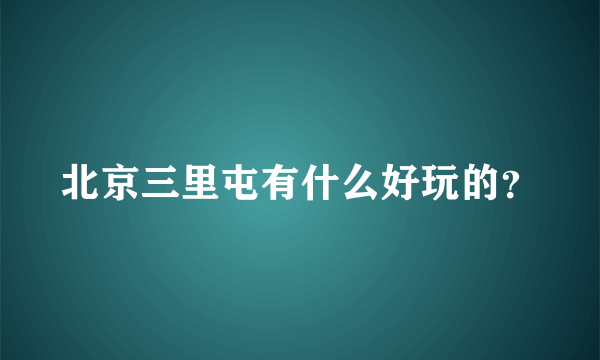 北京三里屯有什么好玩的？