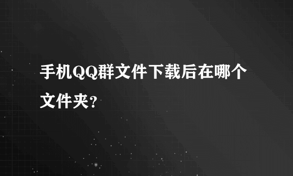 手机QQ群文件下载后在哪个文件夹？