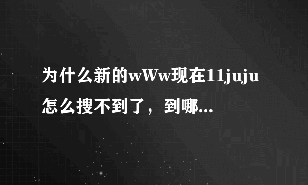 为什么新的wWw现在11juju怎么搜不到了，到哪里能找到11juju能用的COM呢？