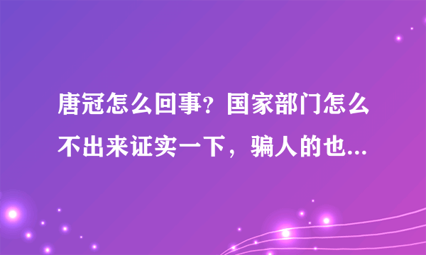 唐冠怎么回事？国家部门怎么不出来证实一下，骗人的也好让我们警醒一下啊，不是我们好支持国家政策啊。