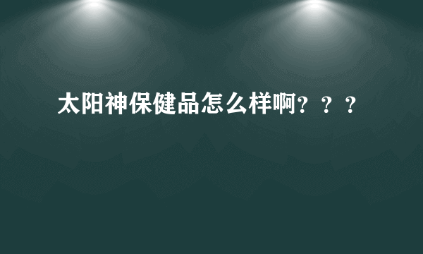 太阳神保健品怎么样啊？？？