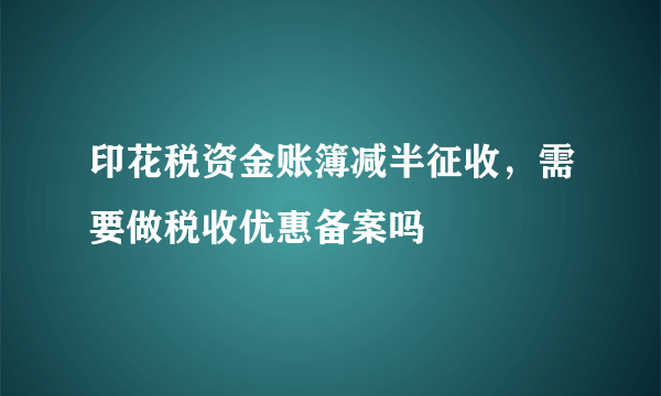 印花税资金账簿减半征收，需要做税收优惠备案吗