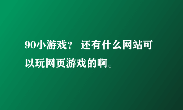 90小游戏？ 还有什么网站可以玩网页游戏的啊。