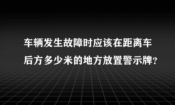 车辆发生故障时应该在距离车后方多少米的地方放置警示牌？