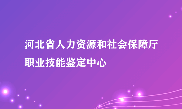 河北省人力资源和社会保障厅职业技能鉴定中心