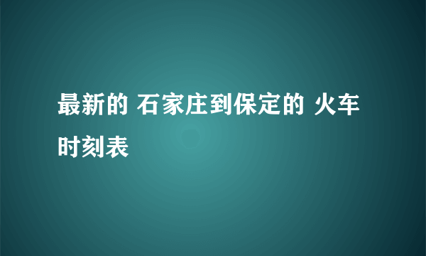 最新的 石家庄到保定的 火车时刻表