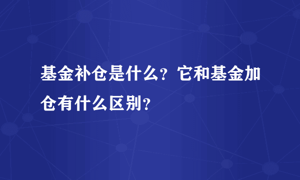 基金补仓是什么？它和基金加仓有什么区别？