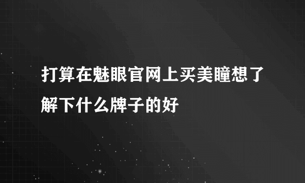 打算在魅眼官网上买美瞳想了解下什么牌子的好