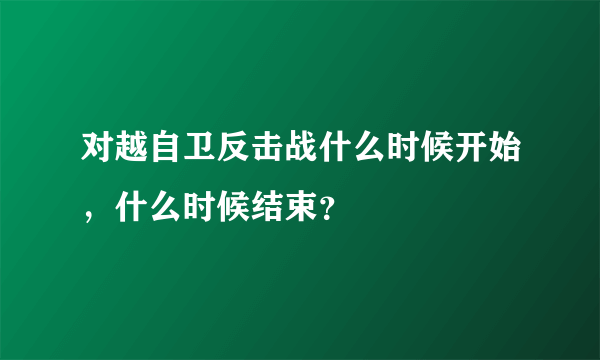 对越自卫反击战什么时候开始，什么时候结束？