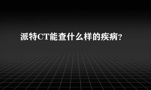 派特CT能查什么样的疾病？