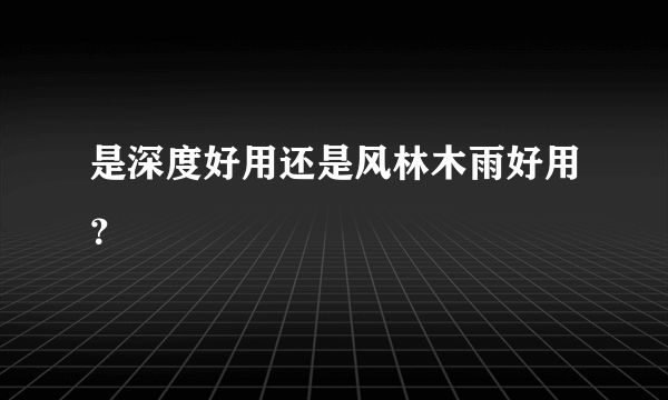 是深度好用还是风林木雨好用？