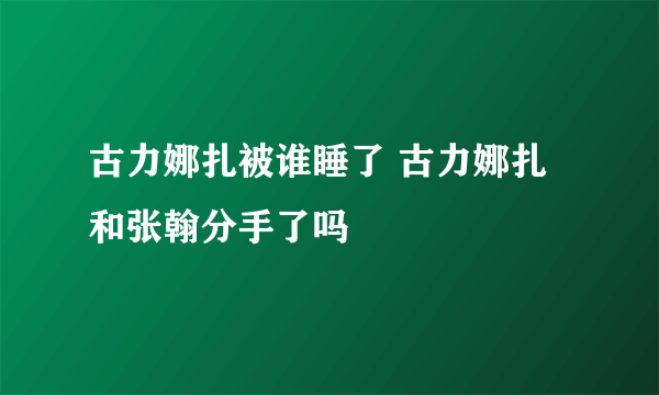 古力娜扎被谁睡了 古力娜扎和张翰分手了吗