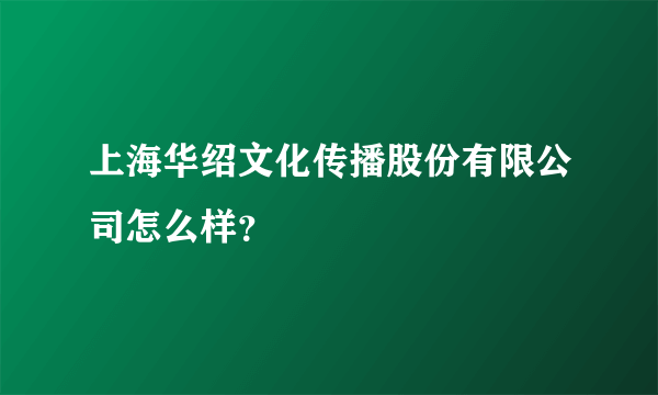 上海华绍文化传播股份有限公司怎么样？