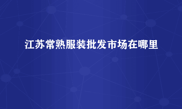 江苏常熟服装批发市场在哪里