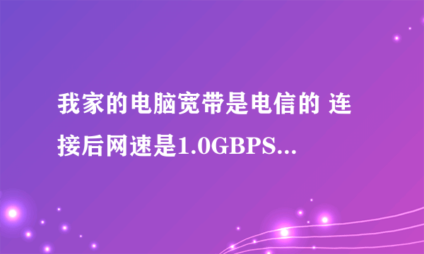 我家的电脑宽带是电信的 连接后网速是1.0GBPS，= 多少兆啊？这个网速快不快啊？