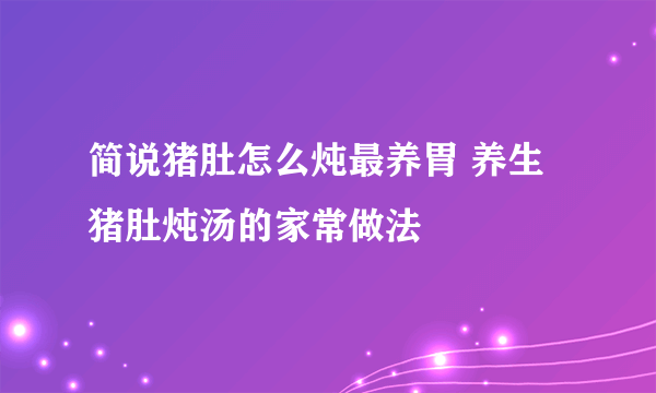 简说猪肚怎么炖最养胃 养生猪肚炖汤的家常做法