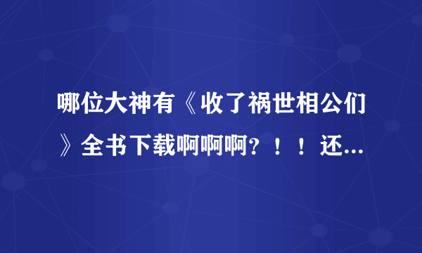 哪位大神有《收了祸世相公们》全书下载啊啊啊？！！还有番外！！！求求求啊啊啊~~谁有分享一下好不好！！