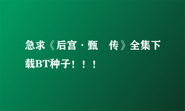 急求《后宫·甄嬛传》全集下载BT种子！！！