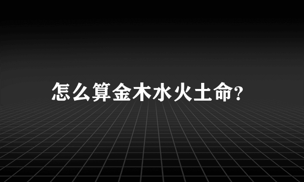 怎么算金木水火土命？