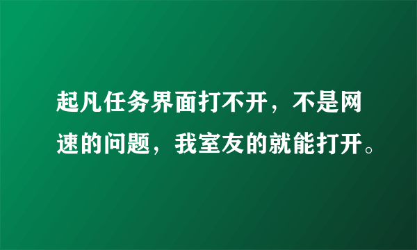 起凡任务界面打不开，不是网速的问题，我室友的就能打开。