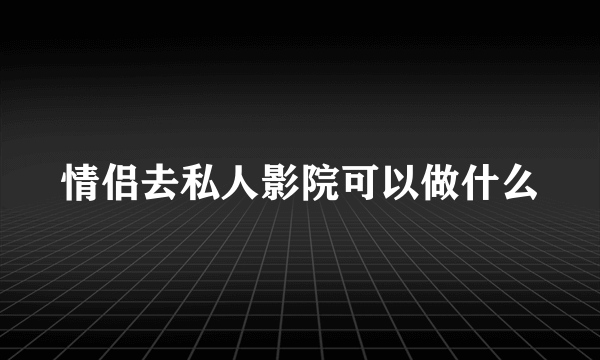 情侣去私人影院可以做什么