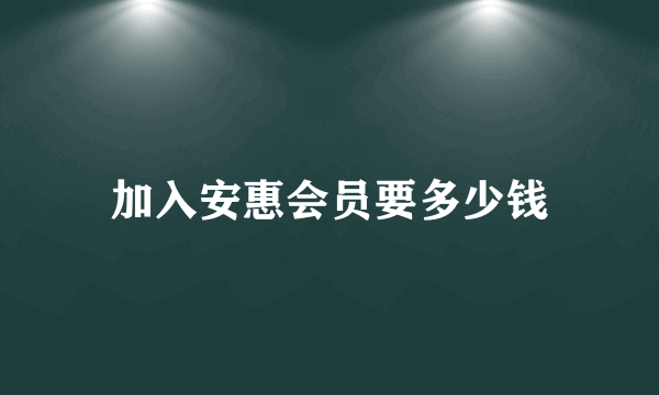 加入安惠会员要多少钱