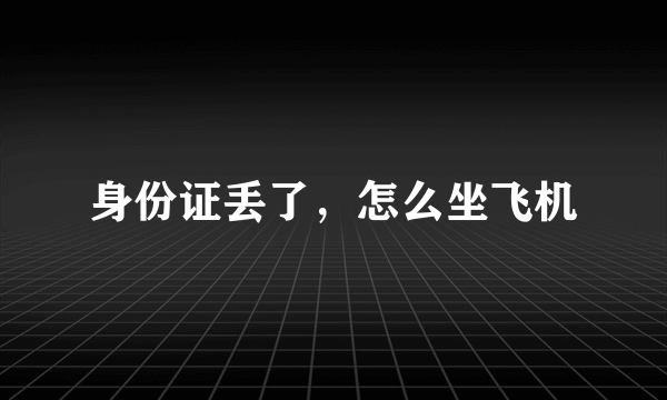 身份证丢了，怎么坐飞机