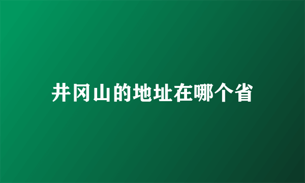 井冈山的地址在哪个省