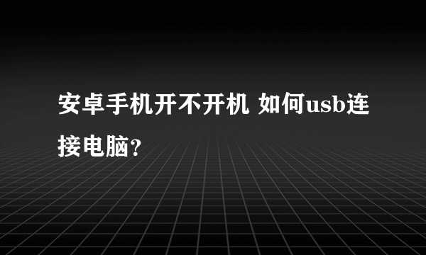 安卓手机开不开机 如何usb连接电脑？