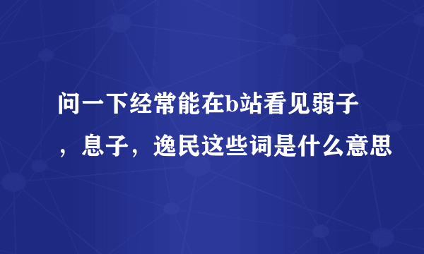 问一下经常能在b站看见弱子，息子，逸民这些词是什么意思