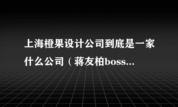 上海橙果设计公司到底是一家什么公司（蒋友柏boss）——. 尽量详细