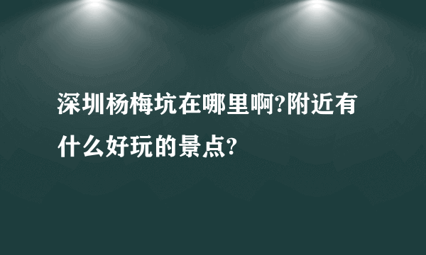 深圳杨梅坑在哪里啊?附近有什么好玩的景点?