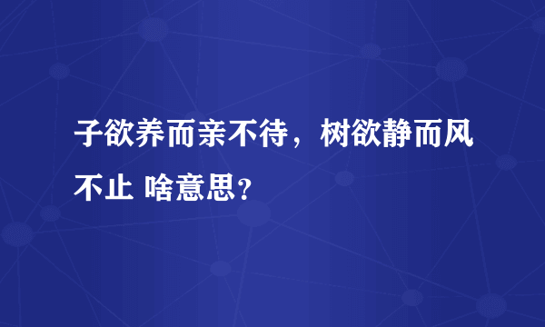 子欲养而亲不待，树欲静而风不止 啥意思？