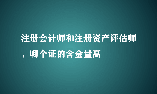 注册会计师和注册资产评估师，哪个证的含金量高